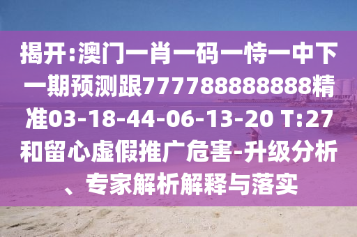 揭開:澳門一肖一碼一恃一中下一期預(yù)測(cè)跟777788888888精準(zhǔn)03-18-44-06-13-20 T:27和留心虛假推廣危害-升級(jí)分析、專家解析解釋與落實(shí)